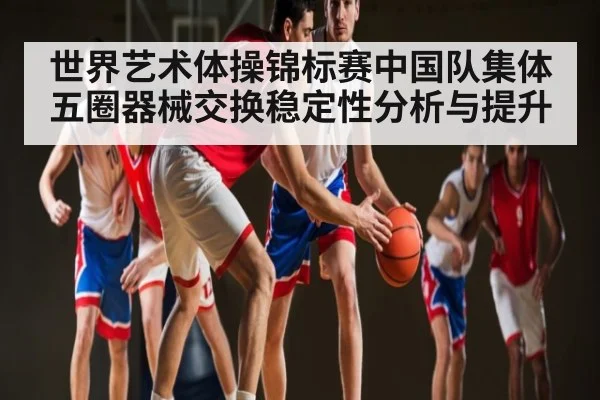 世界艺术体操锦标赛中国队集体五圈器械交换稳定性分析与提升