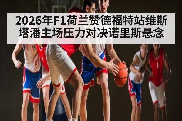 2026年F1荷兰赞德福特站维斯塔潘主场压力对决诺里斯悬念