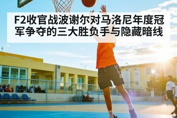 F2收官战波谢尔对马洛尼年度冠军争夺的三大胜负手与隐藏暗线