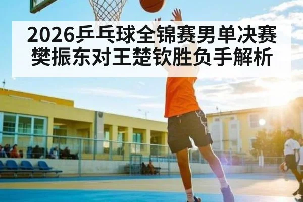 2026乒乓球全锦赛男单决赛樊振东对王楚钦胜负手解析