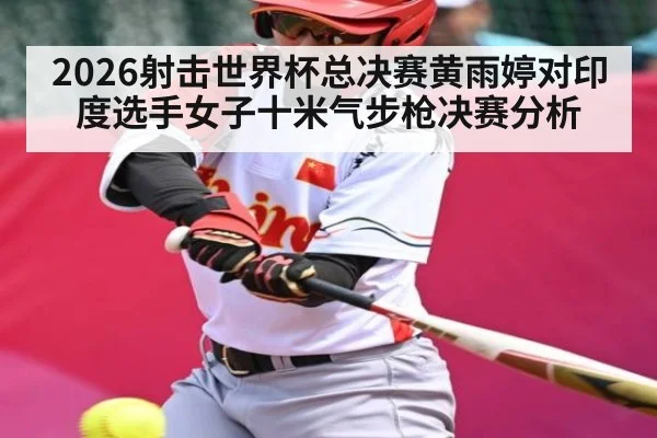 2026射击世界杯总决赛黄雨婷对印度选手女子十米气步枪决赛分析