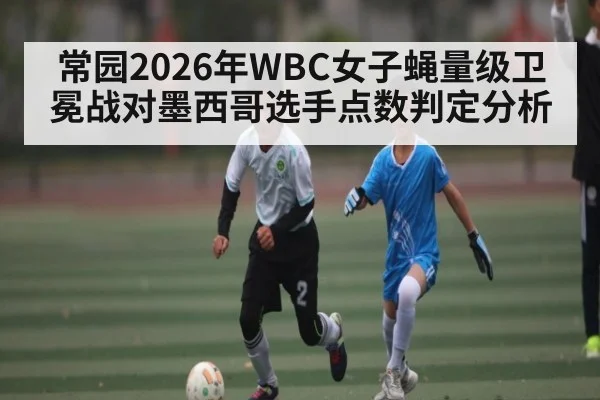 常园2026年WBC女子蝇量级卫冕战对墨西哥选手点数判定分析