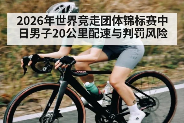 2026年世界竞走团体锦标赛中日男子20公里配速与判罚风险